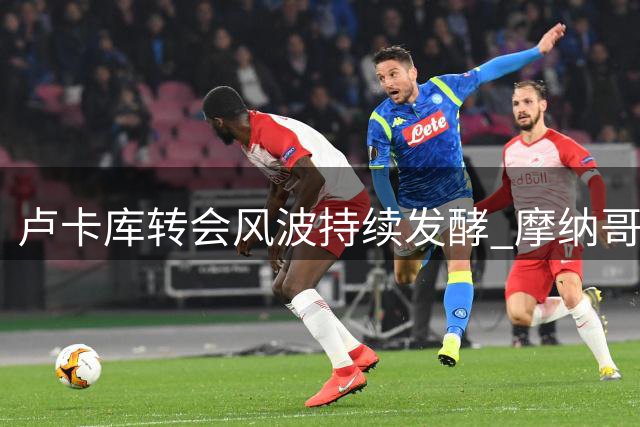 卢卡库转会风波持续发酵 摩纳哥或成比利时锋霸下一站